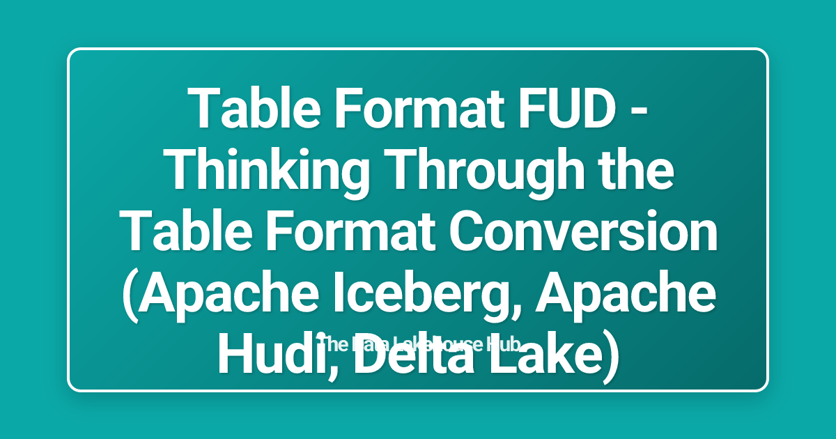 Table Format FUD - Thinking Through the Table Format Conversion (Apache Iceberg, Apache Hudi, Delta Lake)