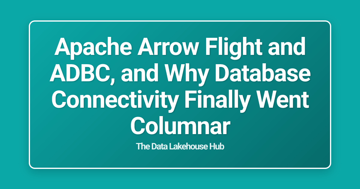 Apache Arrow Flight and ADBC, and Why Database Connectivity Finally Went Columnar