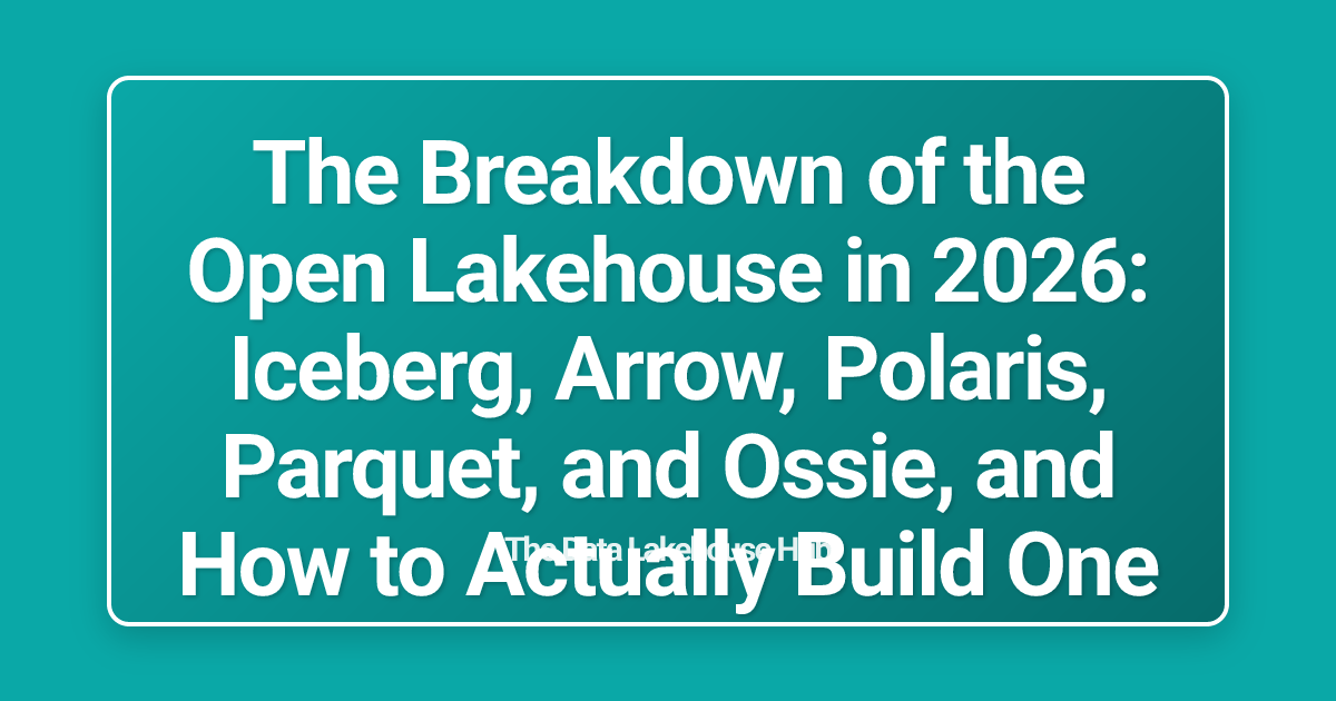 The Breakdown of the Open Lakehouse in 2026: Iceberg, Arrow, Polaris, Parquet, and Ossie, and How to Actually Build One
